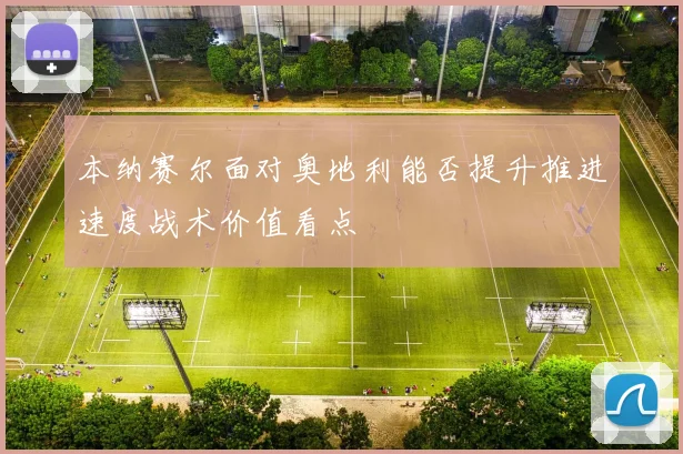 本纳赛尔面对奥地利能否提升推进速度战术价值看点