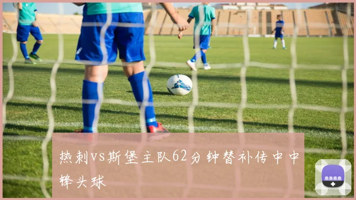 热刺vs斯堡主队62分钟替补传中中锋头球