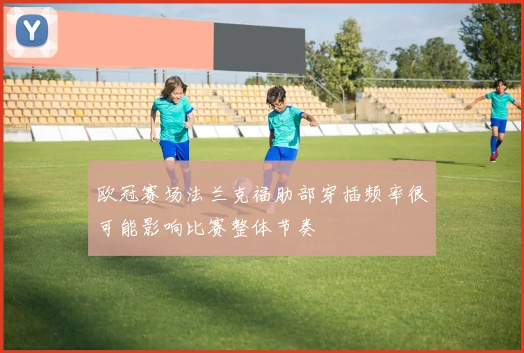 欧冠赛场法兰克福肋部穿插频率很可能影响比赛整体节奏