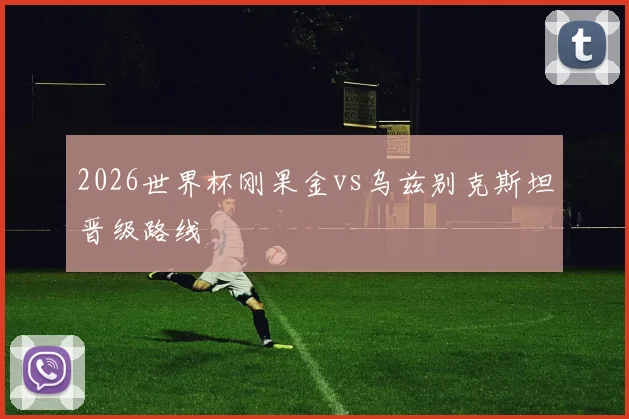 2026世界杯刚果金vs乌兹别克斯坦晋级路线