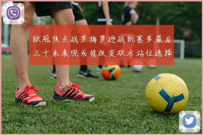 欧冠焦点战罗梅罗迎战凯塞多最后三十米表现或将改变双方站位选择