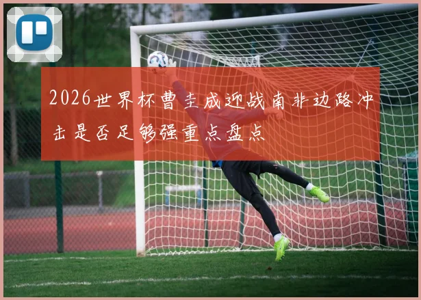 2026世界杯曹圭成迎战南非边路冲击是否足够强重点盘点