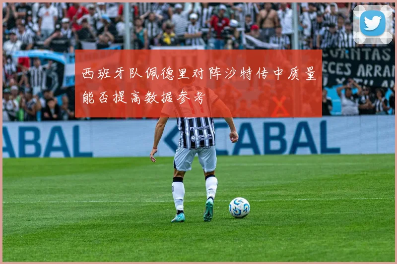 西班牙队佩德里对阵沙特传中质量能否提高数据参考