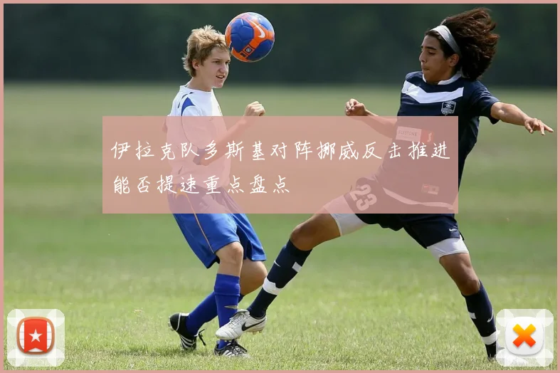 伊拉克队多斯基对阵挪威反击推进能否提速重点盘点