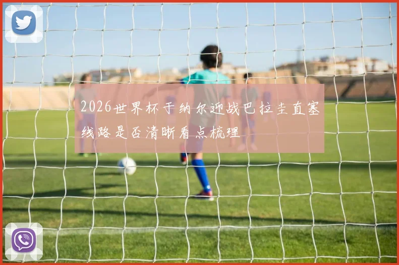 2026世界杯于纳尔迎战巴拉圭直塞线路是否清晰看点梳理