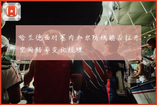 哈兰德面对塞内加尔防线能否拉开空间赔率变化梳理