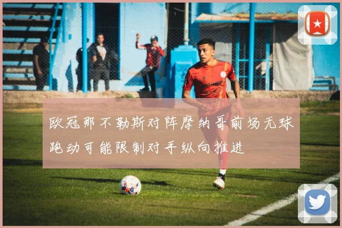 欧冠那不勒斯对阵摩纳哥前场无球跑动可能限制对手纵向推进