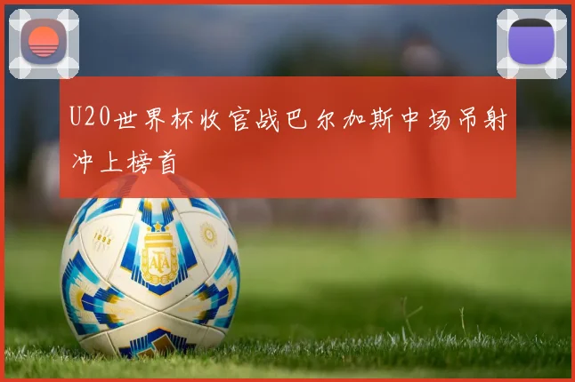 U20世界杯收官战巴尔加斯中场吊射冲上榜首